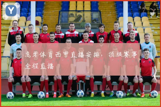 虎牙体育西甲直播安排，顶级赛事全程直播