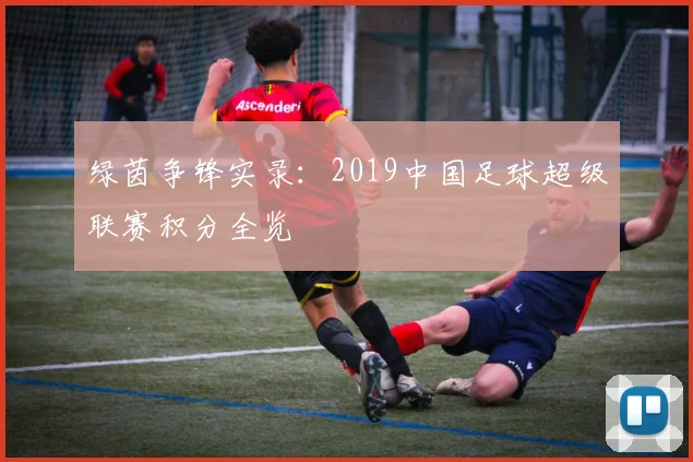 绿茵争锋实录：2019中国足球超级联赛积分全览