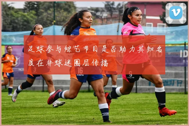 足球参与综艺节目是否助力其知名度在非球迷圈层传播