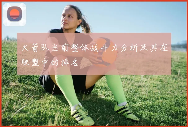 火箭队当前整体战斗力分析及其在联盟中的排名