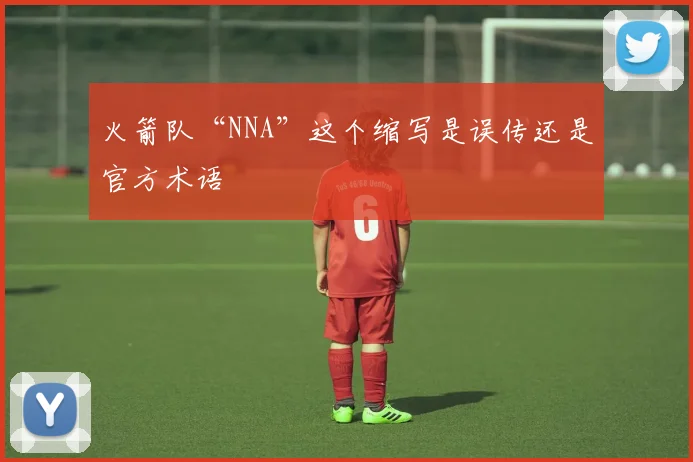 火箭队“NNA”这个缩写是误传还是官方术语