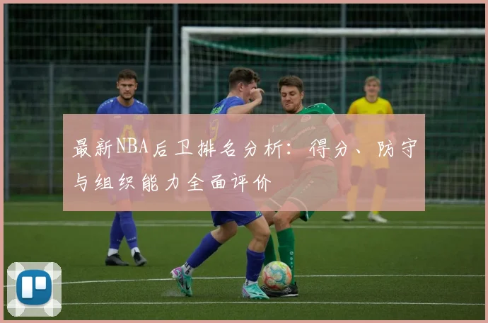 最新NBA后卫排名分析：得分、防守与组织能力全面评价