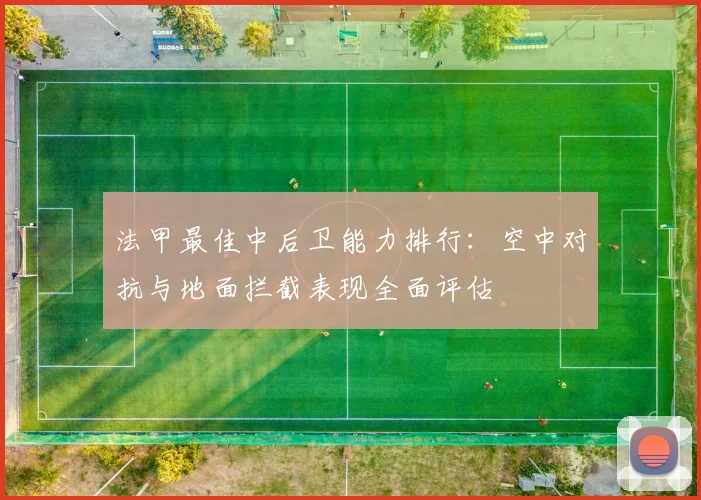 法甲最佳中后卫能力排行：空中对抗与地面拦截表现全面评估
