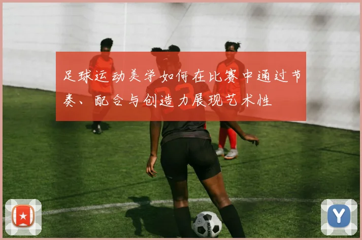 足球运动美学如何在比赛中通过节奏、配合与创造力展现艺术性