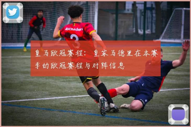 皇马欧冠赛程：皇家马德里在本赛季的欧冠赛程与对阵信息