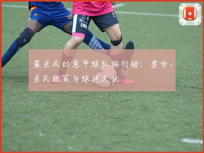 最亲民的意甲球队排行榜：票价、亲民政策与球迷文化