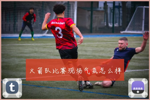 火箭队比赛现场气氛怎么样