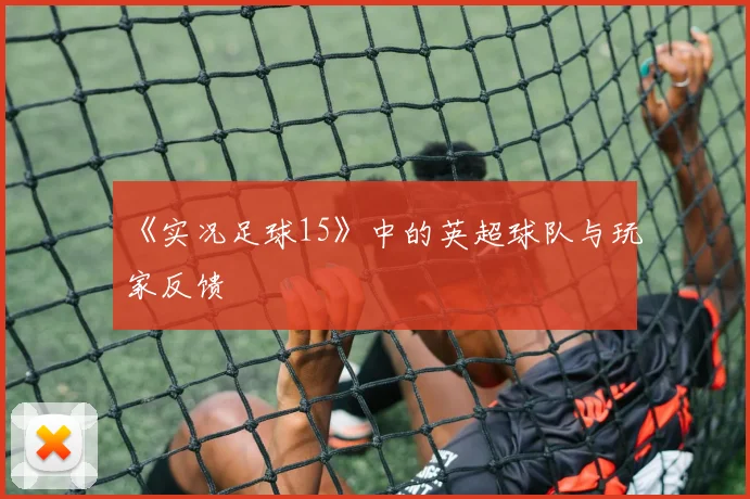 《实况足球15》中的英超球队与玩家反馈
