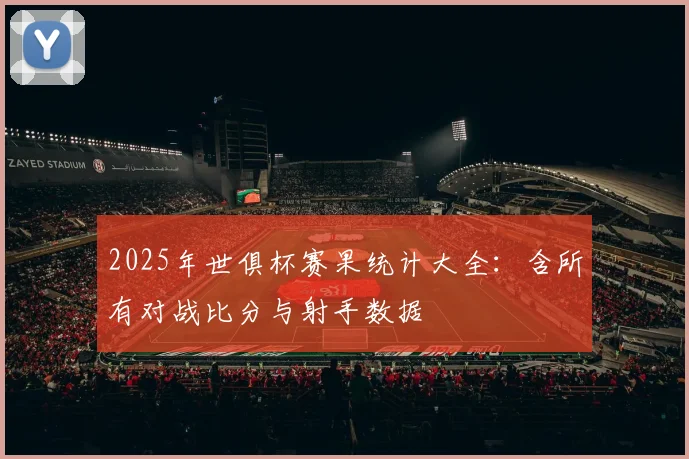 2025年世俱杯赛果统计大全：含所有对战比分与射手数据