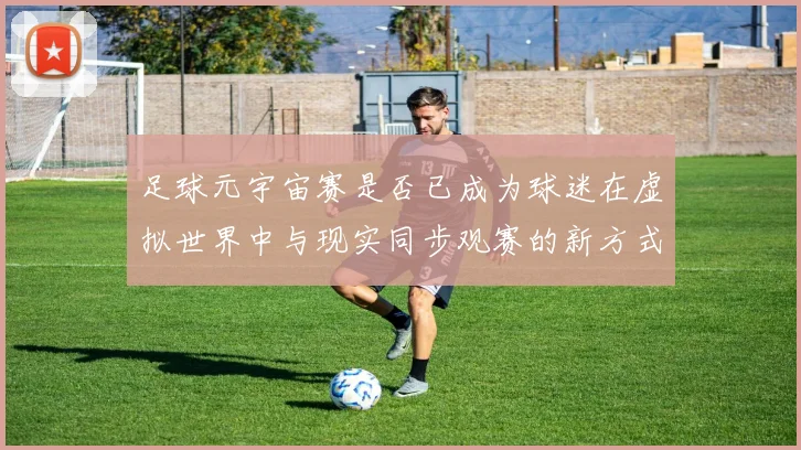 足球元宇宙赛是否已成为球迷在虚拟世界中与现实同步观赛的新方式