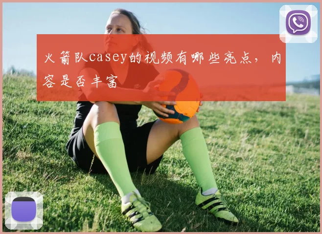 火箭队casey的视频有哪些亮点，内容是否丰富