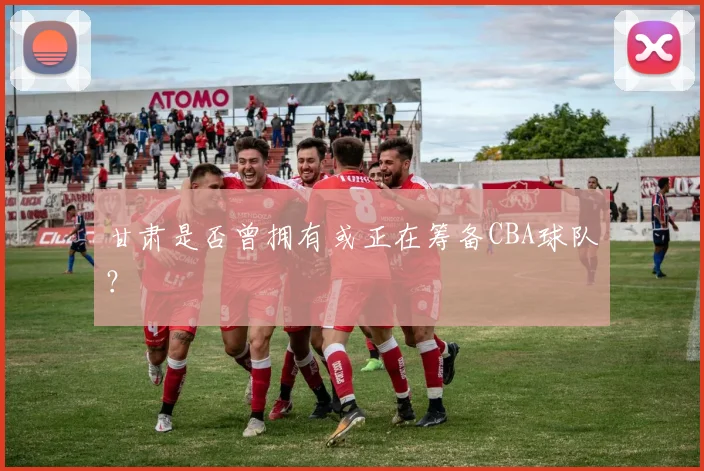 甘肃是否曾拥有或正在筹备CBA球队？