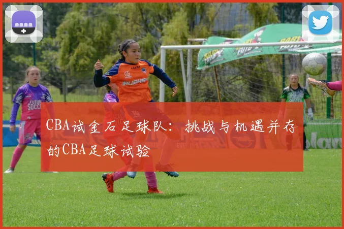 CBA试金石足球队：挑战与机遇并存的CBA足球试验