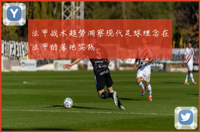 法甲战术趋势洞察现代足球理念在法甲的落地实践